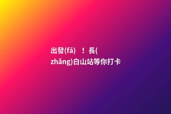 出發(fā)！長(zhǎng)白山站等你打卡